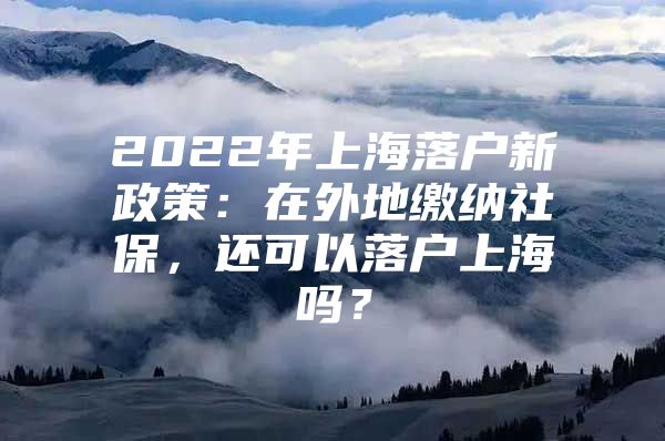 2022年上海落户新政策：在外地缴纳社保，还可以落户上海吗？