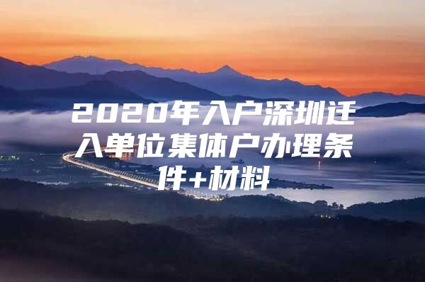 2020年入户深圳迁入单位集体户办理条件+材料