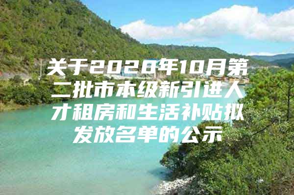 关于2020年10月第二批市本级新引进人才租房和生活补贴拟发放名单的公示