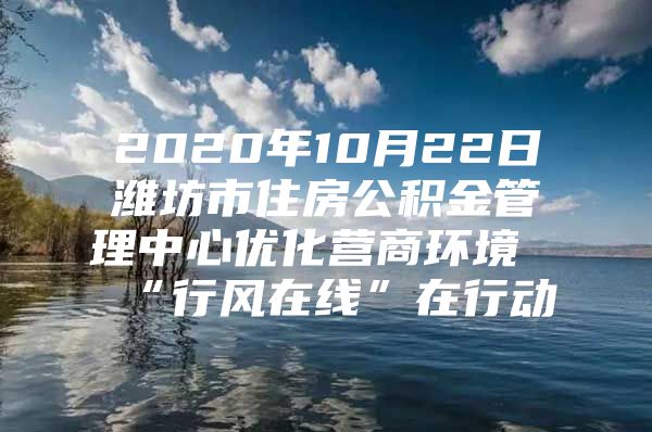 2020年10月22日潍坊市住房公积金管理中心优化营商环境“行风在线”在行动