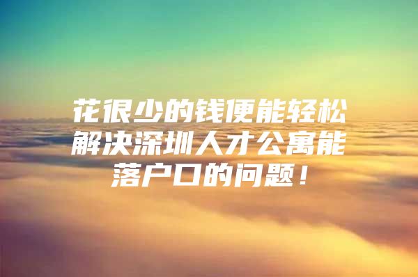 花很少的钱便能轻松解决深圳人才公寓能落户口的问题！