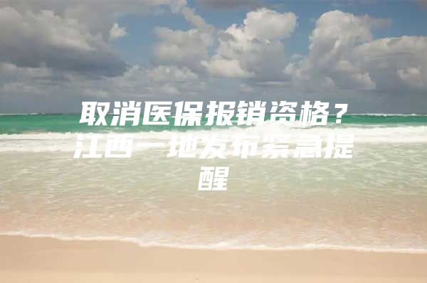 取消医保报销资格？江西一地发布紧急提醒