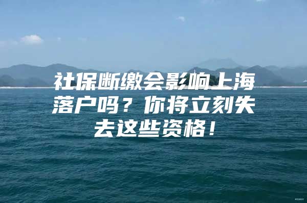 社保断缴会影响上海落户吗？你将立刻失去这些资格！