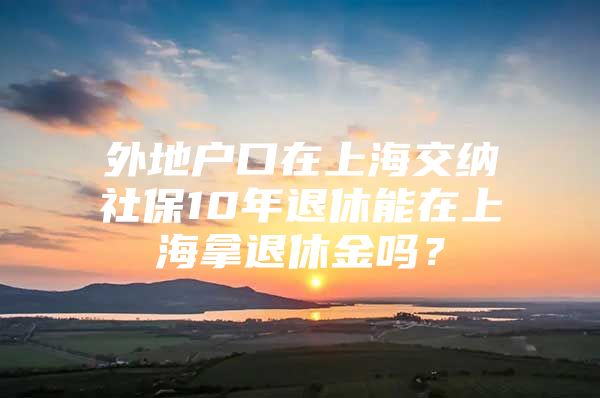 外地户口在上海交纳社保10年退休能在上海拿退休金吗？