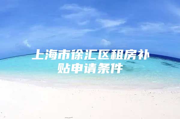 上海市徐汇区租房补贴申请条件