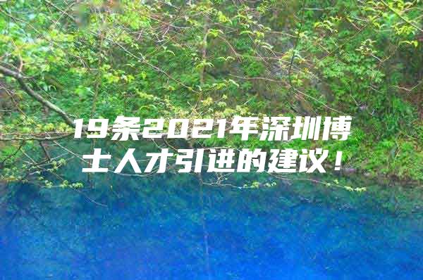 19条2021年深圳博士人才引进的建议！