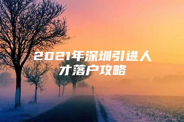 2021年深圳引进人才落户攻略