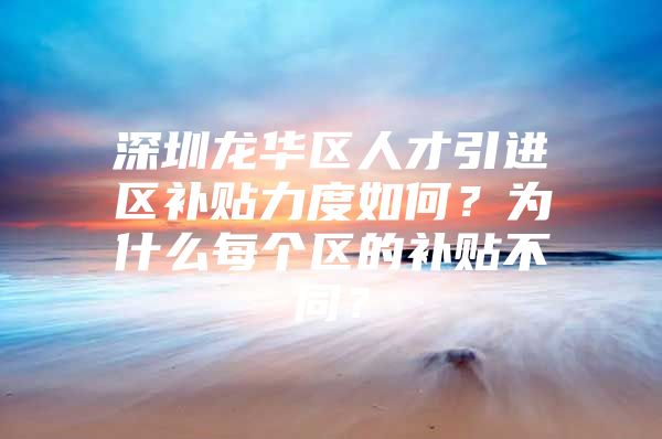 深圳龙华区人才引进区补贴力度如何？为什么每个区的补贴不同？