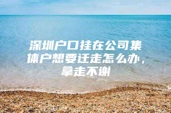 深圳户口挂在公司集体户想要迁走怎么办，拿走不谢