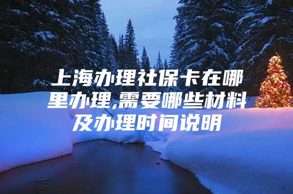 上海办理社保卡在哪里办理,需要哪些材料及办理时间说明