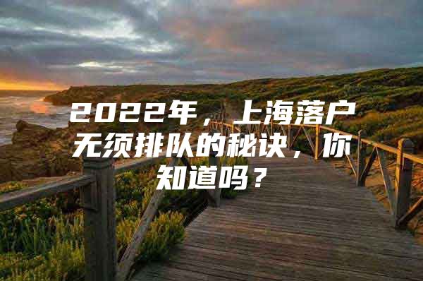 2022年，上海落户无须排队的秘诀，你知道吗？