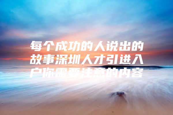 每个成功的人说出的故事深圳人才引进入户你需要注意的内容