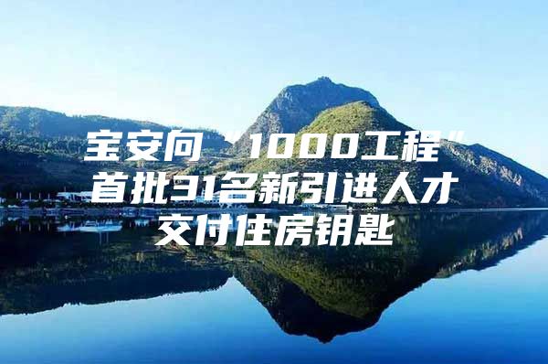 宝安向“1000工程”首批31名新引进人才交付住房钥匙