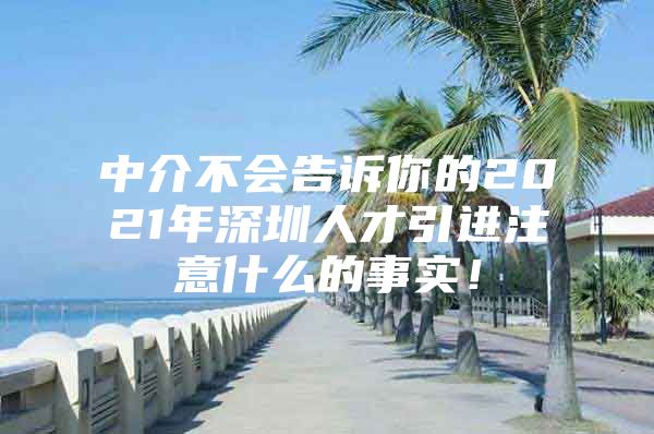 中介不会告诉你的2021年深圳人才引进注意什么的事实！