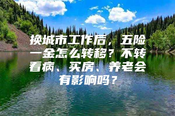 换城市工作后，五险一金怎么转移？不转看病、买房、养老会有影响吗？