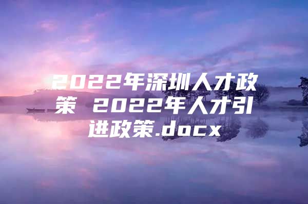 2022年深圳人才政策 2022年人才引进政策.docx