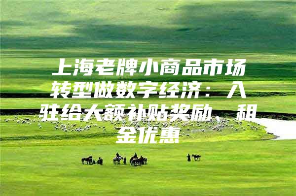 上海老牌小商品市场转型做数字经济：入驻给大额补贴奖励、租金优惠