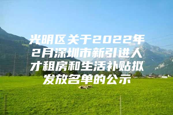 光明区关于2022年2月深圳市新引进人才租房和生活补贴拟发放名单的公示