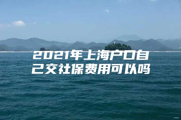 2021年上海户口自己交社保费用可以吗