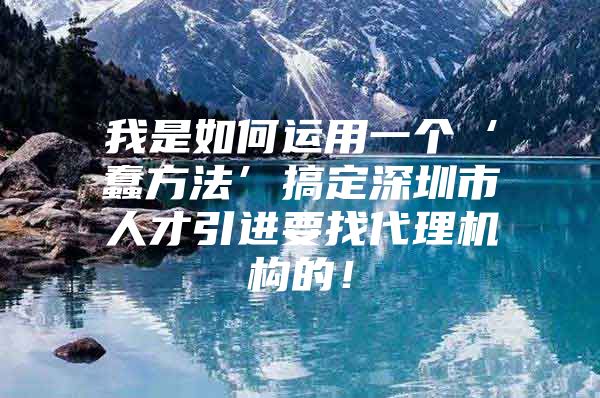 我是如何运用一个‘蠢方法’搞定深圳市人才引进要找代理机构的！