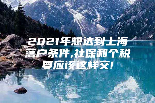 2021年想达到上海落户条件,社保和个税要应该这样交!