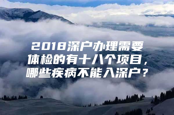 2018深户办理需要体检的有十八个项目，哪些疾病不能入深户？