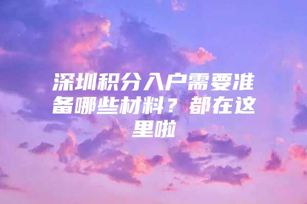 深圳积分入户需要准备哪些材料？都在这里啦