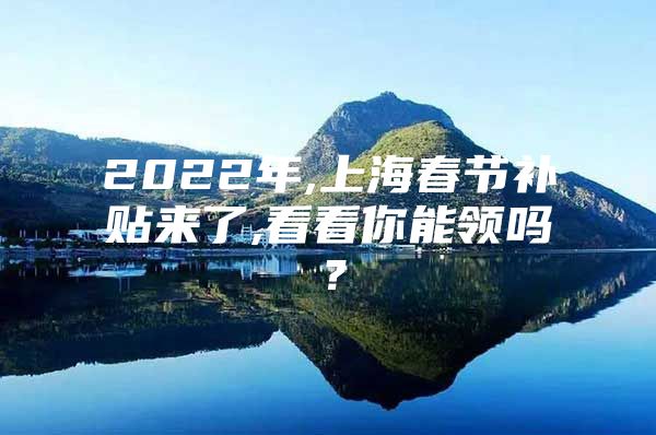 2022年,上海春节补贴来了,看看你能领吗？