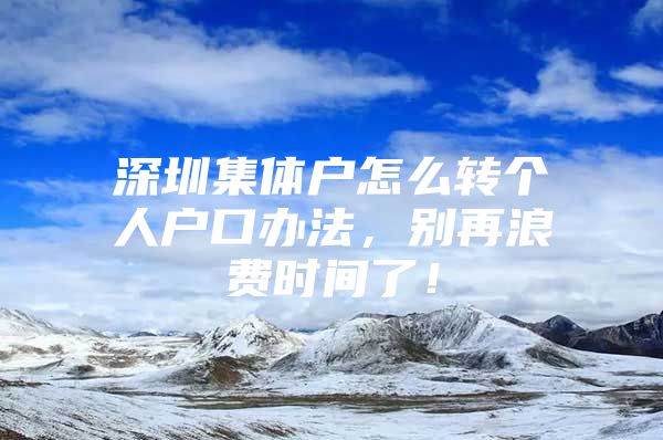 深圳集体户怎么转个人户口办法，别再浪费时间了！