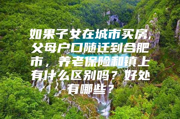 如果子女在城市买房,父母户口随迁到合肥市，养老保险和镇上有什么区别吗？好处有哪些？