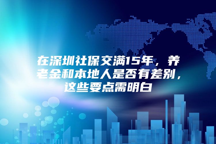 在深圳社保交满15年，养老金和本地人是否有差别，这些要点需明白