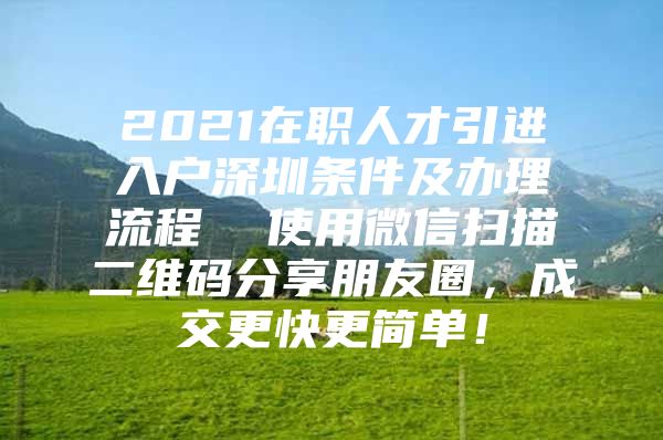 2021在职人才引进入户深圳条件及办理流程  使用微信扫描二维码分享朋友圈，成交更快更简单！