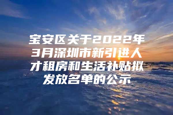 宝安区关于2022年3月深圳市新引进人才租房和生活补贴拟发放名单的公示