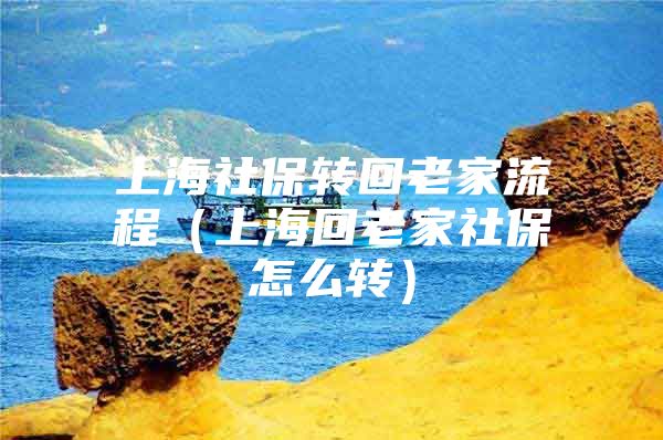 上海社保转回老家流程（上海回老家社保怎么转）