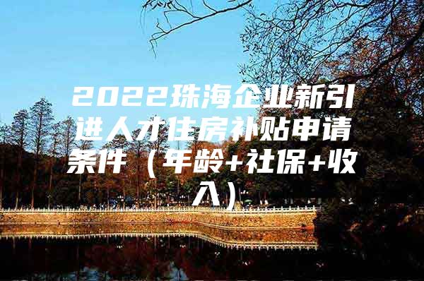 2022珠海企业新引进人才住房补贴申请条件（年龄+社保+收入）