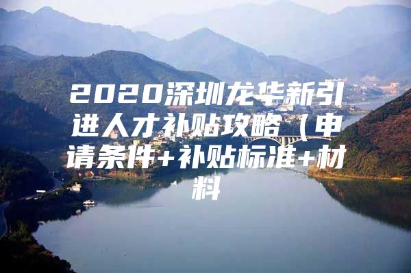 2020深圳龙华新引进人才补贴攻略（申请条件+补贴标准+材料