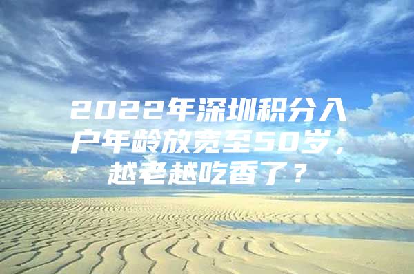 2022年深圳积分入户年龄放宽至50岁，越老越吃香了？