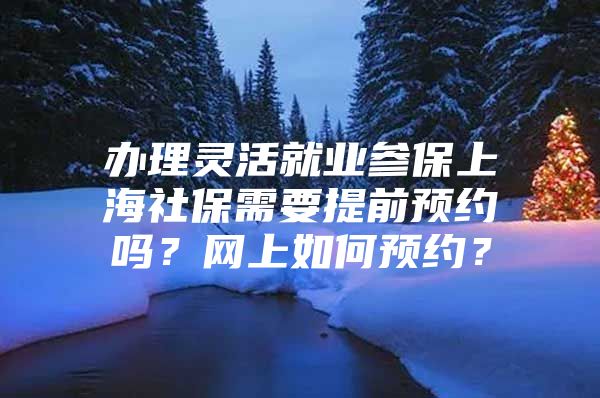 办理灵活就业参保上海社保需要提前预约吗？网上如何预约？