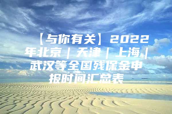 【与你有关】2022年北京｜天津｜上海｜武汉等全国残保金申报时间汇总表