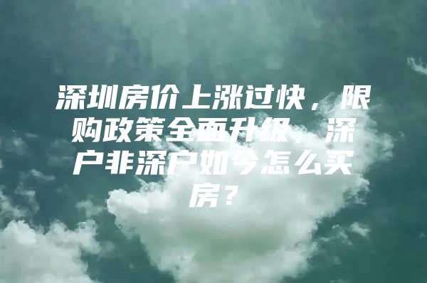 深圳房价上涨过快，限购政策全面升级，深户非深户如今怎么买房？