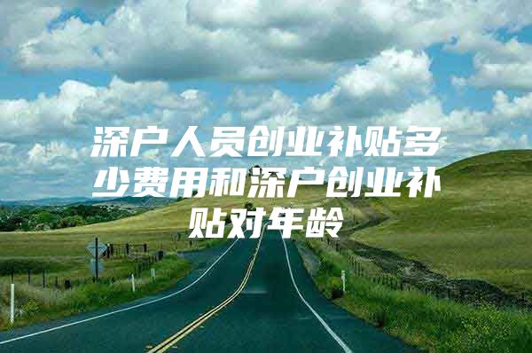 深户人员创业补贴多少费用和深户创业补贴对年龄