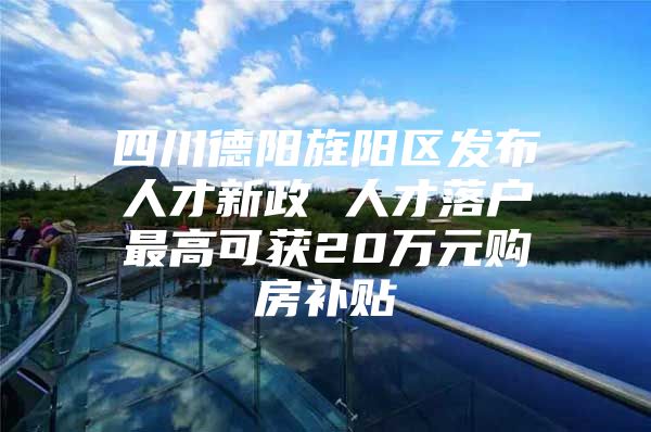 四川德阳旌阳区发布人才新政 人才落户最高可获20万元购房补贴