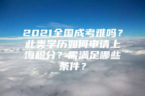 2021全国成考难吗？此类学历如何申请上海积分？需满足哪些条件？