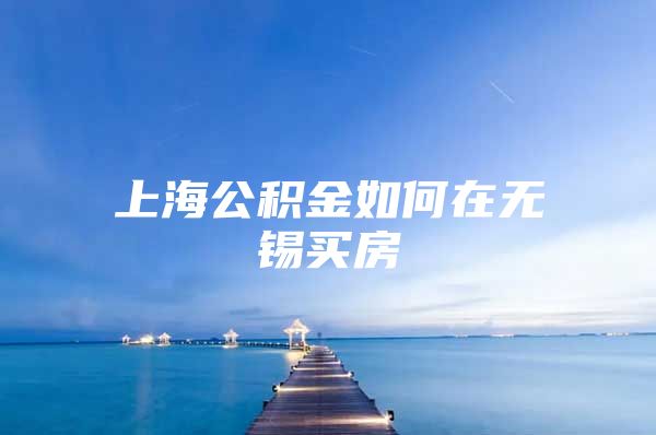 上海公积金如何在无锡买房