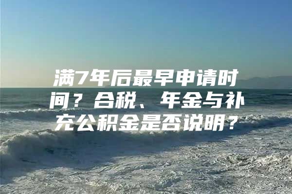 满7年后最早申请时间？合税、年金与补充公积金是否说明？