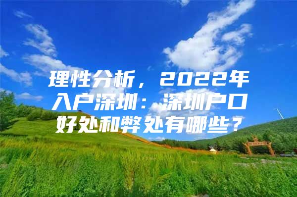 理性分析，2022年入户深圳：深圳户口好处和弊处有哪些？