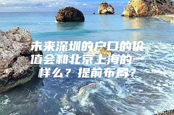 未来深圳的户口的价值会和北京上海的一样么？提前布局？