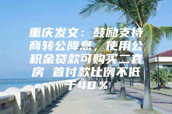 重庆发文：鼓励支持商转公降息，使用公积金贷款可购买二套房 首付款比例不低于40％