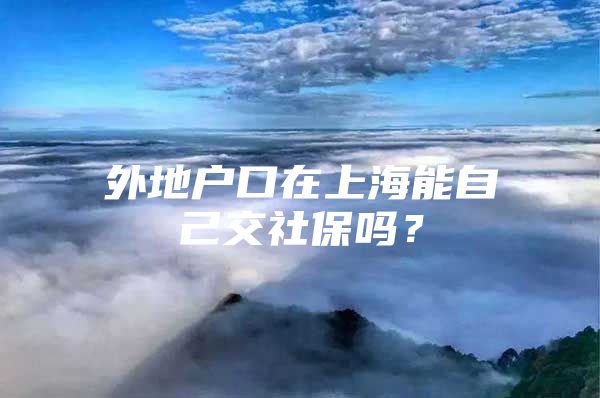 外地户口在上海能自己交社保吗？