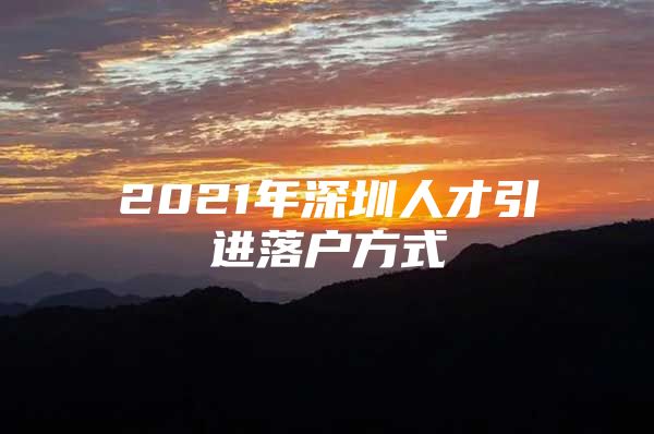 2021年深圳人才引进落户方式